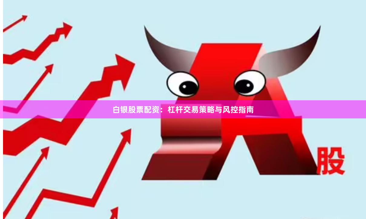 白银股票配资：杠杆交易策略与风控指南