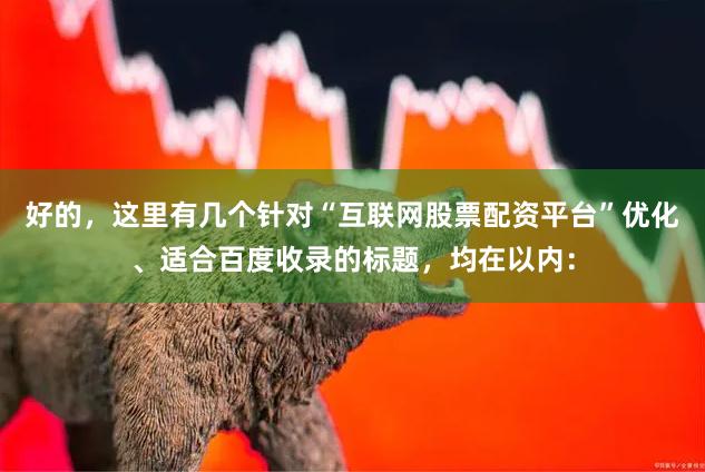 好的，这里有几个针对“互联网股票配资平台”优化、适合百度收录的标题，均在以内：