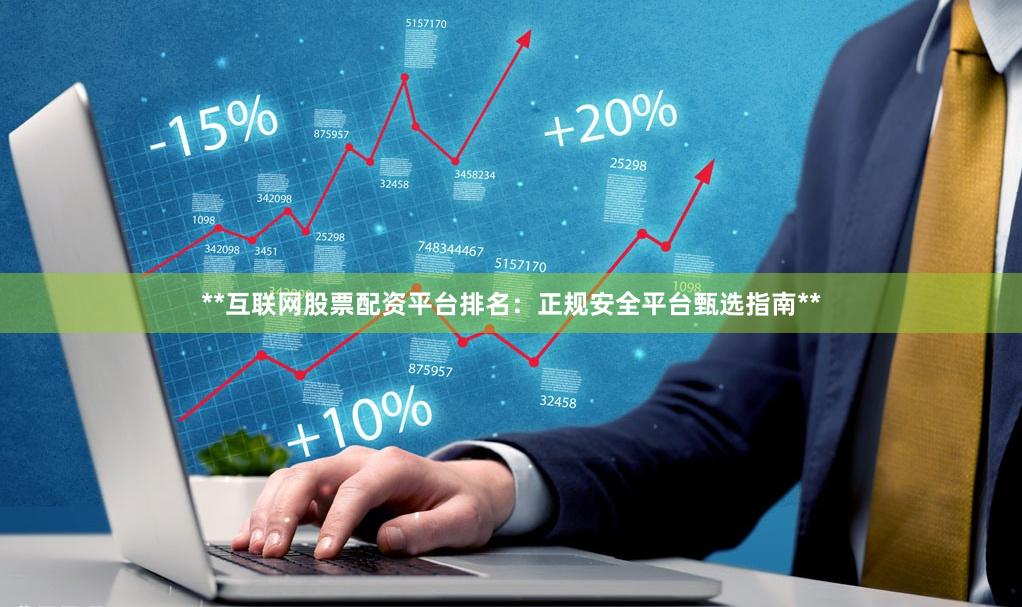 **互联网股票配资平台排名:正规安全平台甄选指南**