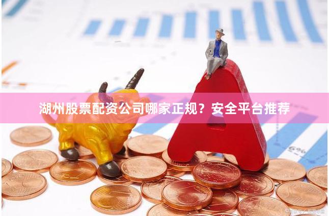 湖州股票配资公司哪家正规？安全平台推荐