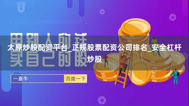 太原炒股配资平台_正规股票配资公司排名_安全杠杆炒股