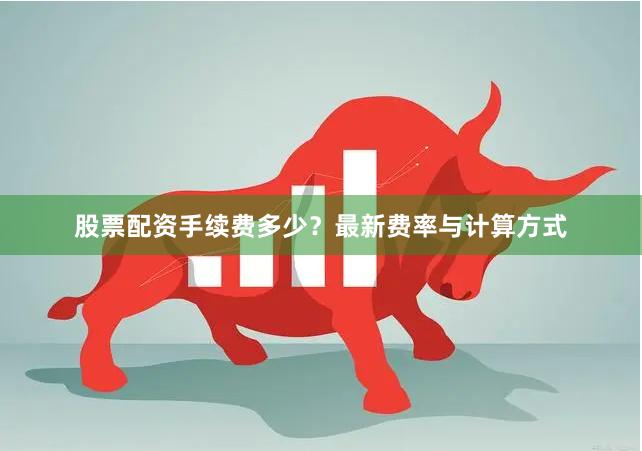 股票配资手续费多少？最新费率与计算方式