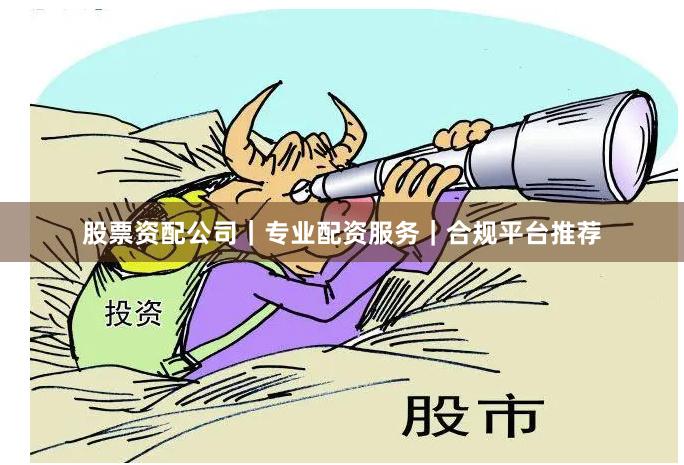 股票资配公司｜专业配资服务｜合规平台推荐