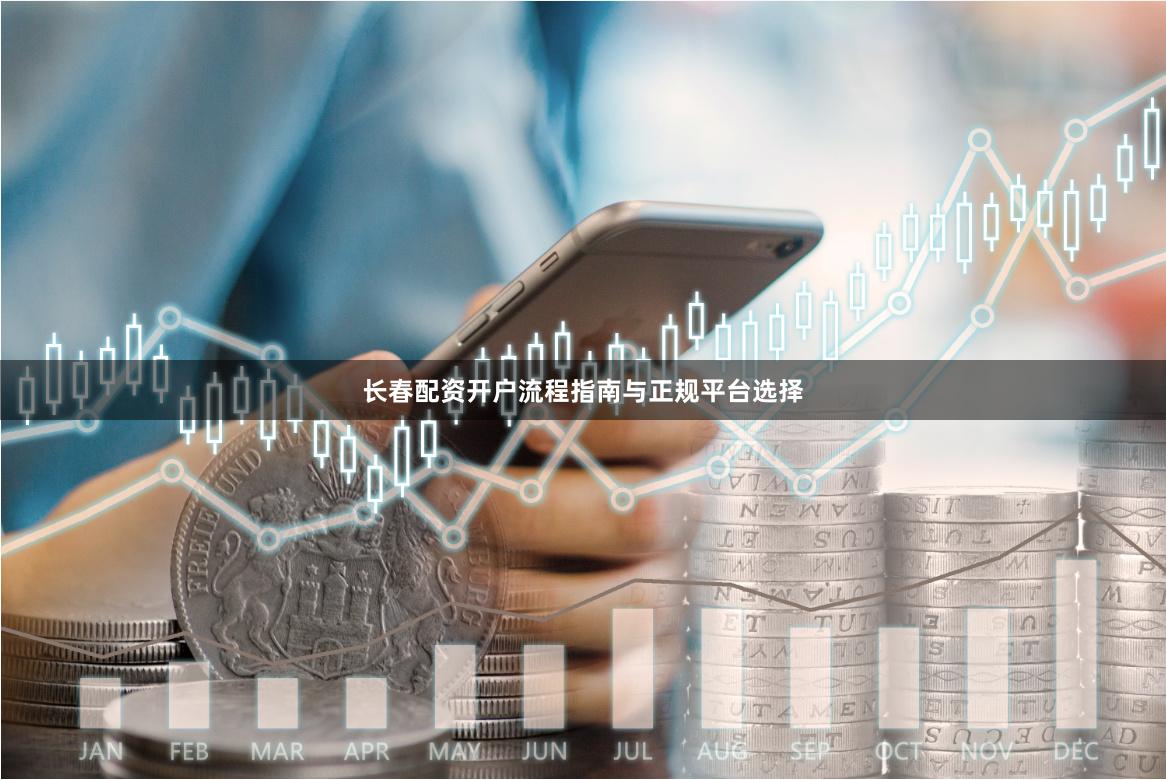 长春配资开户流程指南与正规平台选择