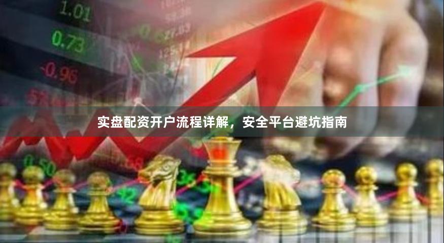 实盘配资开户流程详解，安全平台避坑指南