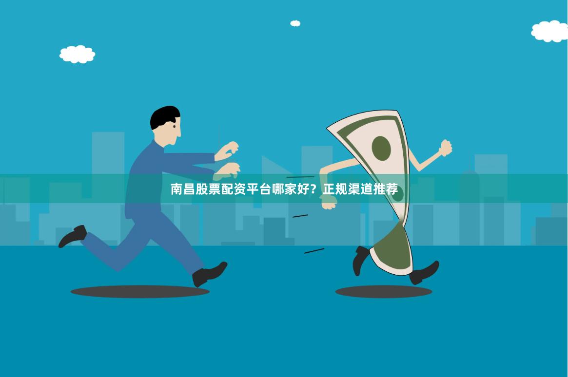 南昌股票配资平台哪家好？正规渠道推荐