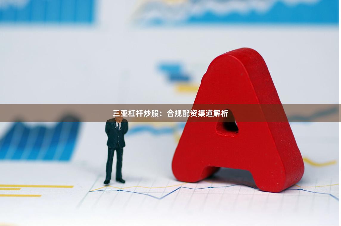 三亚杠杆炒股：合规配资渠道解析